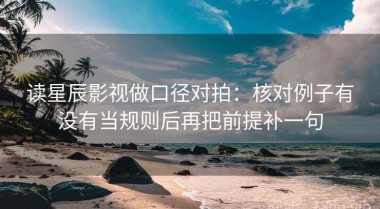 读星辰影视做口径对拍：核对例子有没有当规则后再把前提补一句