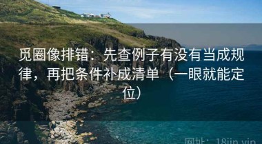 觅圈像排错：先查例子有没有当成规律，再把条件补成清单（一眼就能定位）