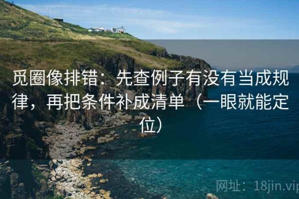 觅圈像排错：先查例子有没有当成规律，再把条件补成清单（一眼就能定位）