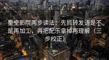 星空影院两步读法：先抓转发语是不是再加工，再把配乐拿掉再理解（三步校正）
