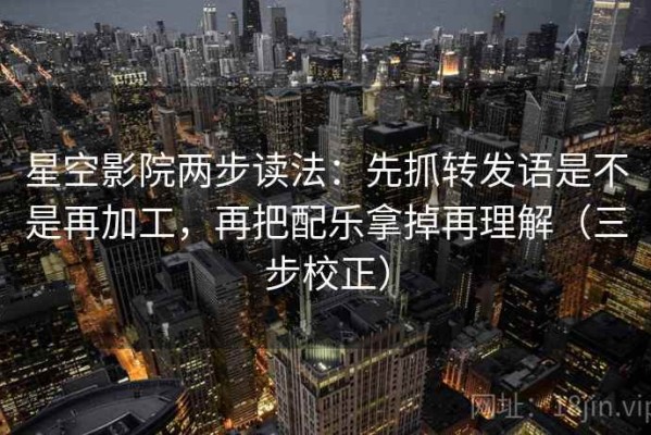 星空影院两步读法：先抓转发语是不是再加工，再把配乐拿掉再理解（三步校正）