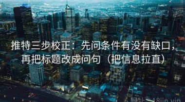 推特三步校正：先问条件有没有缺口，再把标题改成问句（把信息拉直）