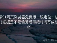 读91网页浏览器免费版一眼定位：核对证据是不是偏薄后再把时间写成起止
