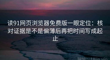 读91网页浏览器免费版一眼定位：核对证据是不是偏薄后再把时间写成起止