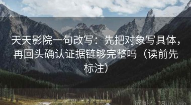 天天影院一句改写：先把对象写具体，再回头确认证据链够完整吗（读前先标注）