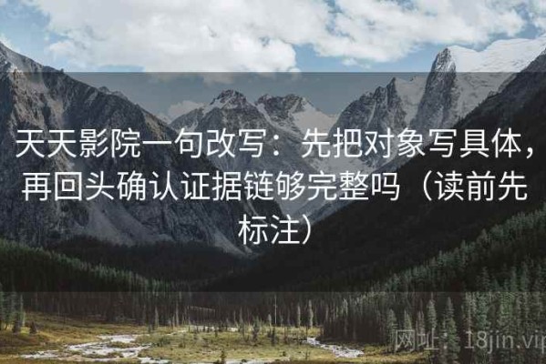天天影院一句改写：先把对象写具体，再回头确认证据链够完整吗（读前先标注）