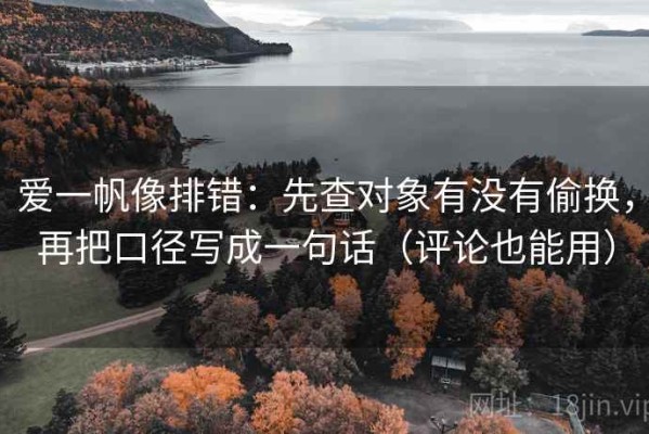 爱一帆像排错：先查对象有没有偷换，再把口径写成一句话（评论也能用）