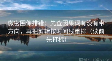 微密圈像排错：先查因果词有没有带方向，再把剪辑按时间线重排（读前先打标）