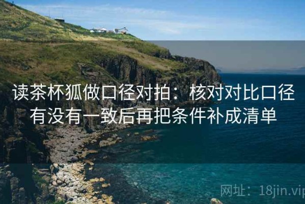 读茶杯狐做口径对拍：核对对比口径有没有一致后再把条件补成清单