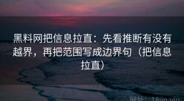 黑料网把信息拉直：先看推断有没有越界，再把范围写成边界句（把信息拉直）