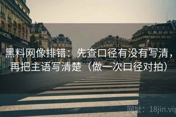 黑料网像排错：先查口径有没有写清，再把主语写清楚（做一次口径对拍）