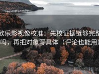 欧乐影视像校准：先校证据链够完整吗，再把对象写具体（评论也能用）