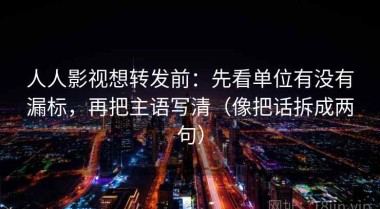 人人影视想转发前：先看单位有没有漏标，再把主语写清（像把话拆成两句）
