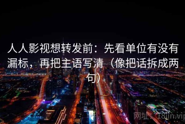 人人影视想转发前：先看单位有没有漏标，再把主语写清（像把话拆成两句）
