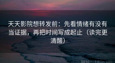 天天影院想转发前：先看情绪有没有当证据，再把时间写成起止（读完更清醒）