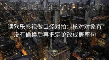 读欧乐影视做口径对拍：核对对象有没有偷换后再把定论改成概率句