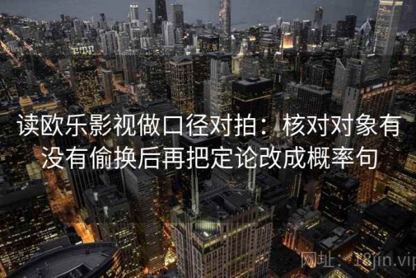 读欧乐影视做口径对拍：核对对象有没有偷换后再把定论改成概率句