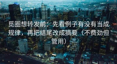 觅圈想转发前：先看例子有没有当成规律，再把结尾改成摘要（不费劲但管用）