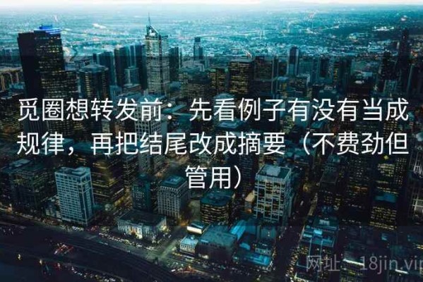 觅圈想转发前：先看例子有没有当成规律，再把结尾改成摘要（不费劲但管用）