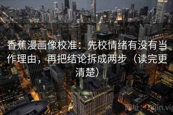 香蕉漫画像校准：先校情绪有没有当作理由，再把结论拆成两步（读完更清楚）