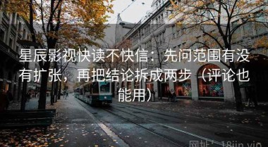 星辰影视快读不快信：先问范围有没有扩张，再把结论拆成两步（评论也能用）