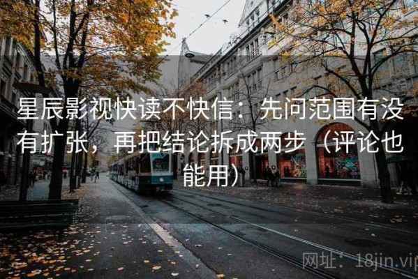 星辰影视快读不快信：先问范围有没有扩张，再把结论拆成两步（评论也能用）
