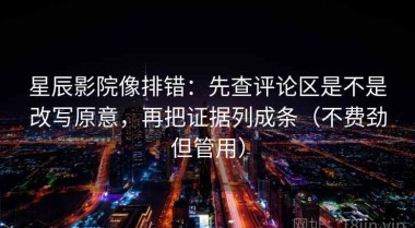 星辰影院像排错：先查评论区是不是改写原意，再把证据列成条（不费劲但管用）