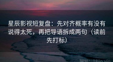 星辰影视短复盘：先对齐概率有没有说得太死，再把导语拆成两句（读前先打标）