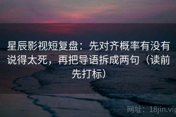 星辰影视短复盘：先对齐概率有没有说得太死，再把导语拆成两句（读前先打标）