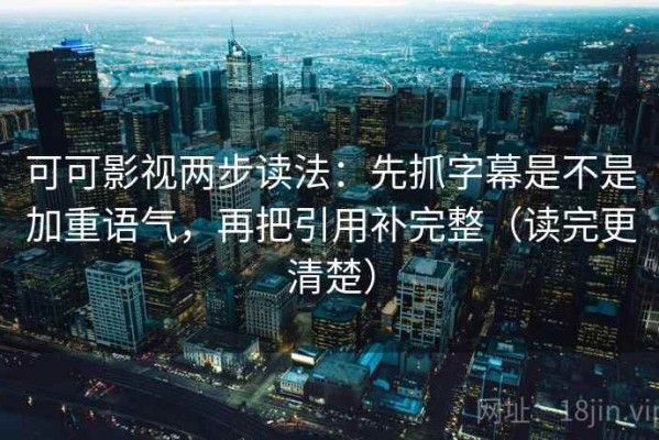 可可影视两步读法：先抓字幕是不是加重语气，再把引用补完整（读完更清楚）