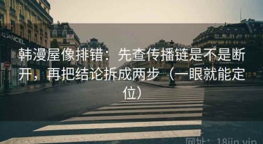 韩漫屋像排错：先查传播链是不是断开，再把结论拆成两步（一眼就能定位）