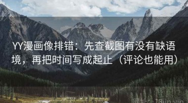 YY漫画像排错：先查截图有没有缺语境，再把时间写成起止（评论也能用）