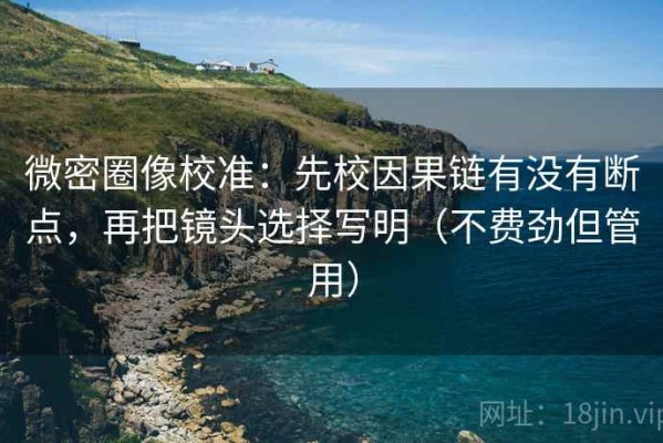微密圈像校准：先校因果链有没有断点，再把镜头选择写明（不费劲但管用）