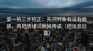 爱一帆三步校正：先问对象有没有偷换，再把情绪词删掉再读（把信息拉直）