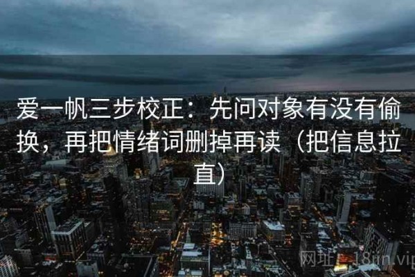 爱一帆三步校正：先问对象有没有偷换，再把情绪词删掉再读（把信息拉直）
