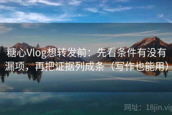 糖心Vlog想转发前：先看条件有没有漏项，再把证据列成条（写作也能用）