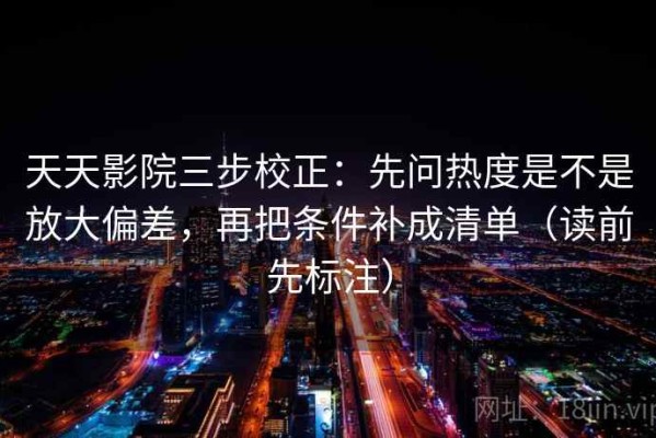 天天影院三步校正：先问热度是不是放大偏差，再把条件补成清单（读前先标注）