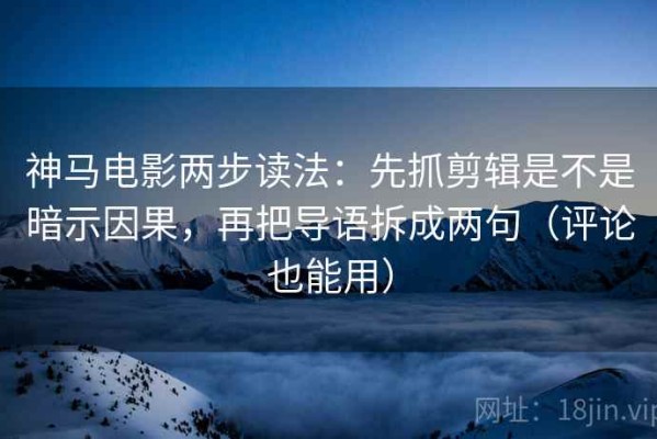 神马电影两步读法：先抓剪辑是不是暗示因果，再把导语拆成两句（评论也能用）