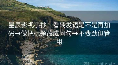 星辰影视小抄：看转发语是不是再加码→做把标题改成问句→不费劲但管用