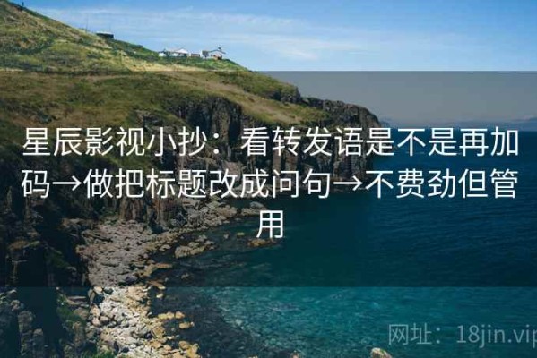 星辰影视小抄：看转发语是不是再加码→做把标题改成问句→不费劲但管用