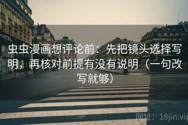 虫虫漫画想评论前：先把镜头选择写明，再核对前提有没有说明（一句改写就够）