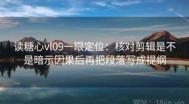读糖心vl09一眼定位：核对剪辑是不是暗示因果后再把段落写成提纲