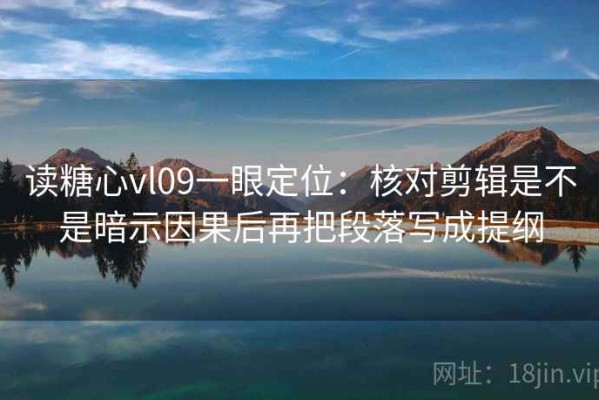 读糖心vl09一眼定位：核对剪辑是不是暗示因果后再把段落写成提纲