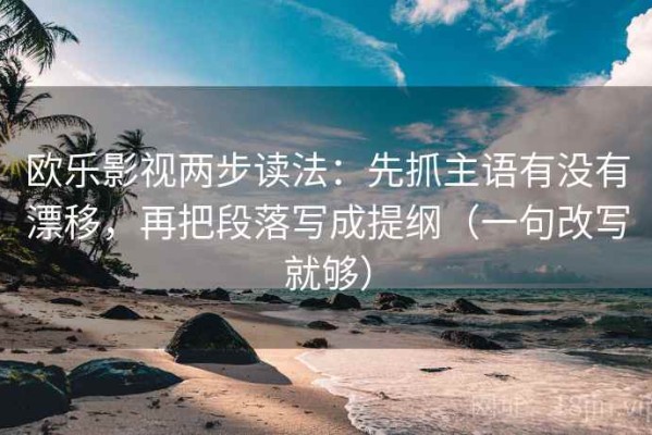 欧乐影视两步读法：先抓主语有没有漂移，再把段落写成提纲（一句改写就够）