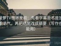 菠萝TV想转发前：先看字幕是不是加重语气，再把结尾改成摘要（写作也能用）