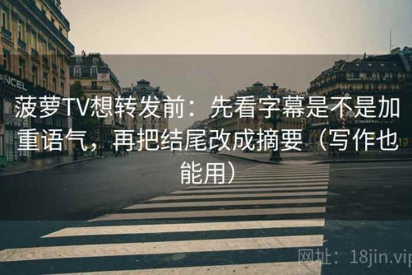 菠萝TV想转发前：先看字幕是不是加重语气，再把结尾改成摘要（写作也能用）