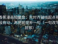 香蕉漫画短复盘：先对齐轴线起点有没有动，再把前提补一句（一句改写就够）