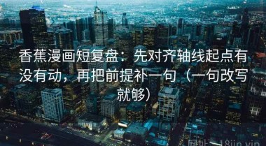 香蕉漫画短复盘：先对齐轴线起点有没有动，再把前提补一句（一句改写就够）