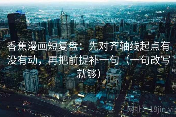 香蕉漫画短复盘：先对齐轴线起点有没有动，再把前提补一句（一句改写就够）