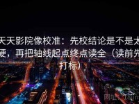 天天影院像校准：先校结论是不是太硬，再把轴线起点终点读全（读前先打标）